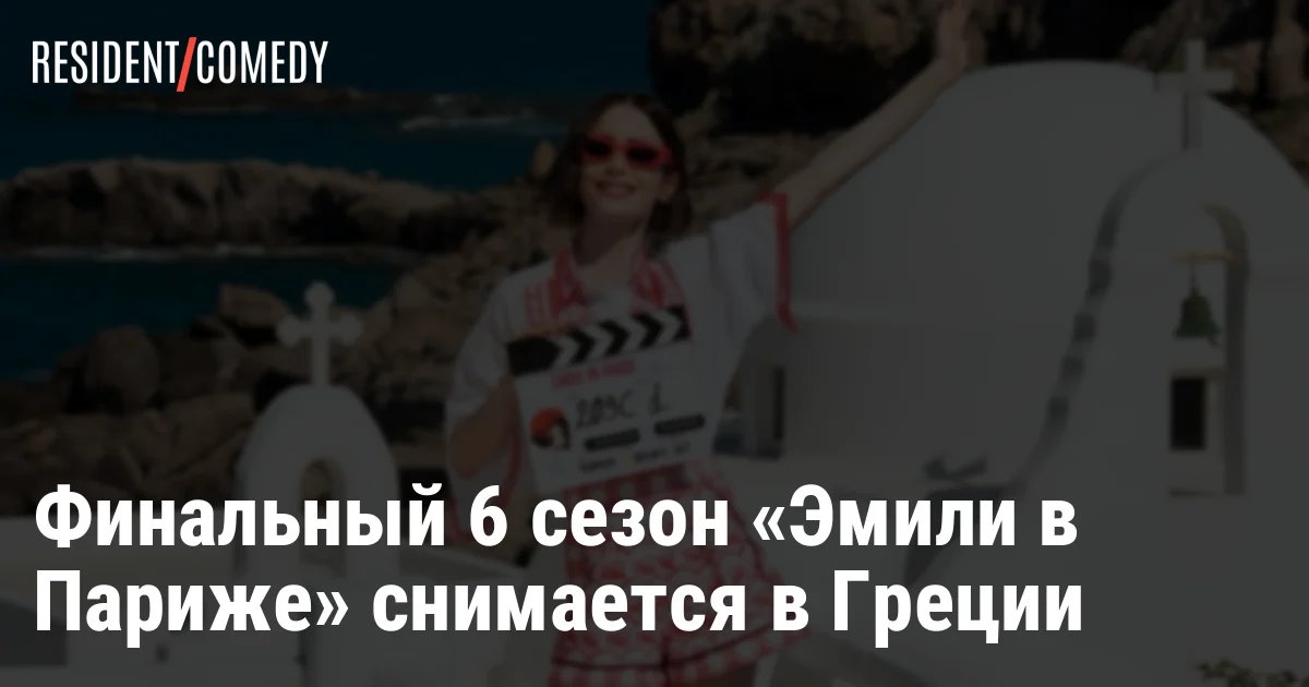 Финальный 6 сезон «Эмили в Париже» снимается в Греции