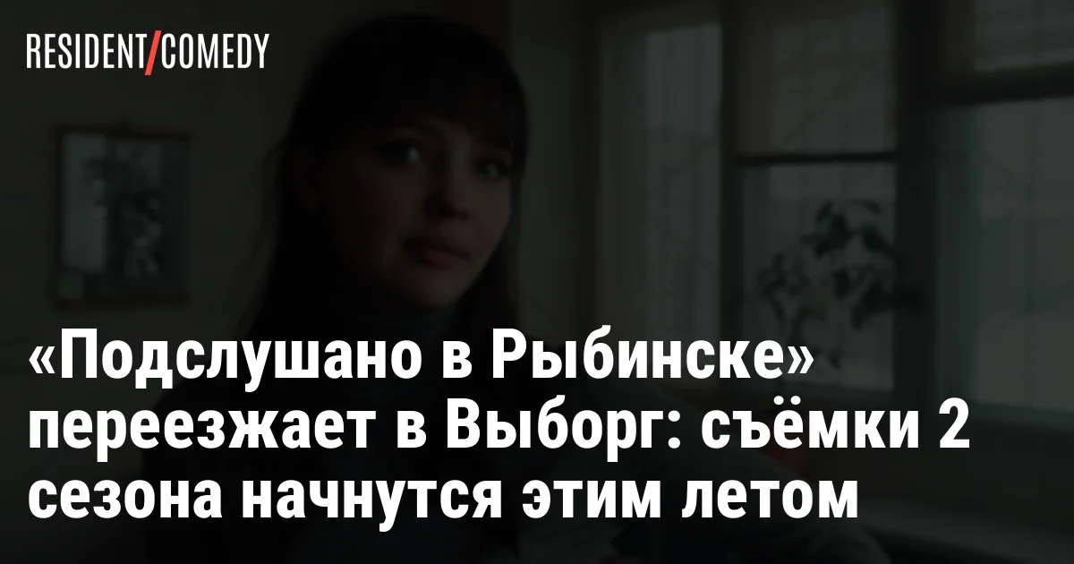 «Подслушано в Рыбинске» переезжает в Выборг: съёмки 2 сезона начнутся этим летом