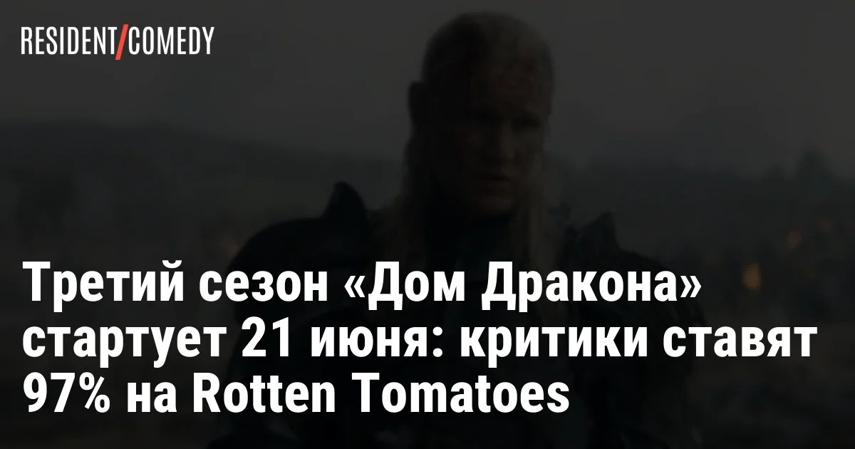 Третий сезон «Дом Дракона» стартует 21 июня: критики ставят 97% на Rotten Tomatoes